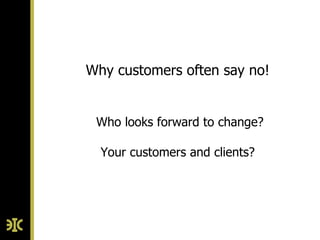 Why customers often say no!


 Who looks forward to change?

  Your customers and clients?
 