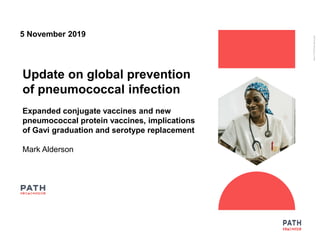 5 November 2019
Photo:PATH/GabeBienczycki
Update on global prevention
of pneumococcal infection
Expanded conjugate vaccines and new
pneumococcal protein vaccines, implications
of Gavi graduation and serotype replacement
Mark Alderson
 