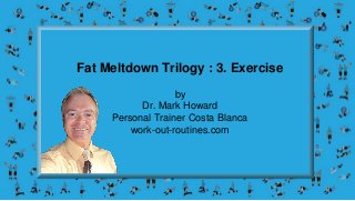 Fat Meltdown Trilogy : 3. Exercise
by
Dr. Mark Howard
Personal Trainer Costa Blanca
work-out-routines.com
 