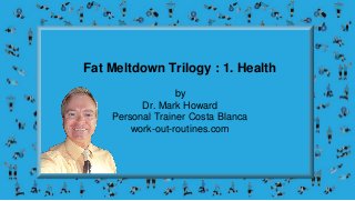 Fat Meltdown Trilogy : 1. Health
by
Dr. Mark Howard
Personal Trainer Costa Blanca
work-out-routines.com
 