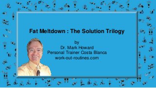 Fat Meltdown : The Solution Trilogy
by
Dr. Mark Howard
Personal Trainer Costa Blanca
work-out-routines.com
 