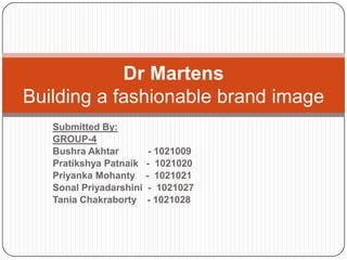 Dr Martens
Building a fashionable brand image
Submitted By:
GROUP-4
Bushra Akhtar
Pratikshya Patnaik
Priyanka Mohanty
Sonal Priyadarshini
Tania Chakraborty

- 1021009
- 1021020
- 1021021
- 1021027
- 1021028

 