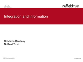 © Nuffield Trust 
12 November 2014 
Integration and information 
Dr Martin Bardsley 
Nuffield Trust 
 
