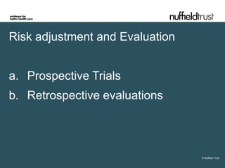 Risk adjustment and Evaluation


a. Prospective Trials
b. Retrospective evaluations




                                 © Nuffield Trust
 