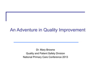 An Adventure in Quality Improvement

Dr. Mary Browne
Quality and Patient Safety Division
National Primary Care Conference 2013

 
