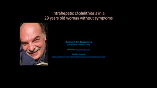 Antonio Pio Masciotra
Campobasso – Molise – Italy
Website www.masciotra.net
YouTube channel
https://www.youtube.com/channel/UCgCj21nKGAhR997Ia3-QegQ
Intrahepatic cholelithiasis in a
29 years old woman without symptoms
 