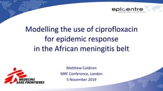 Modelling the use of ciprofloxacin
for epidemic response
in the African meningitis belt
Matthew Coldiron
MRF Conference, London
5 November 2019
 