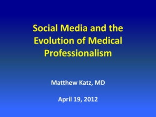 Social Media and the
Evolution of Medical
  Professionalism

    Matthew Katz, MD

      April 19, 2012
 