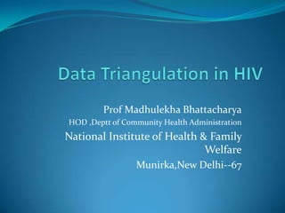 Data Triangulation in HIV  Prof Madhulekha Bhattacharya HOD ,Deptt of Community Health Administration National Institute of Health & Family Welfare Munirka,New Delhi--67  