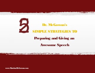 2
5

Dr. McGowan's
SIMPLE STRATEGIES TO
Preparing and Giving an
Awesome Speech

www.MartinaMcGowan.com

 
