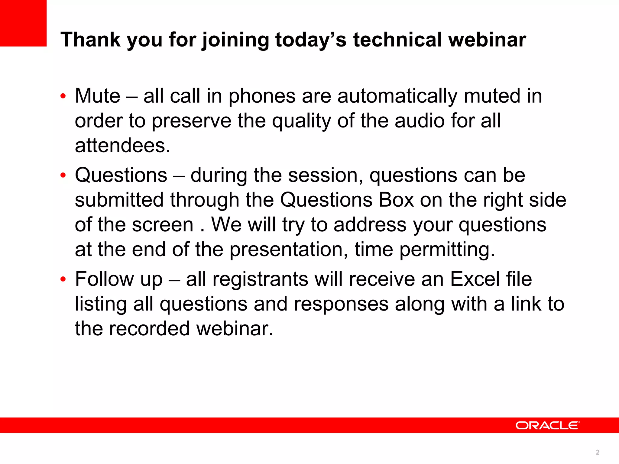 Thank you for joining today’s technical webinar

• Mute – all call in phones are automatically muted in
  order to preserve the quality of the audio for all
  attendees.
• Questions – during the session, questions can be
  submitted through the Questions Box on the right side
  of the screen . We will try to address your questions
  at the end of the presentation, time permitting.
• Follow up – all registrants will receive an Excel file
  listing all questions and responses along with a link to
  the recorded webinar.




                                                             2
 