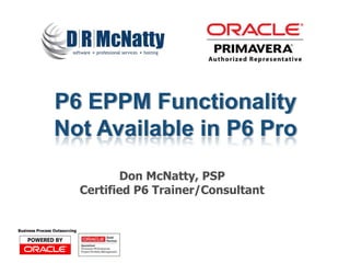 P6 EPPM Functionality
                 Not Available in P6 Pro
                                      Don McNatty, PSP
                               Certified P6 Trainer/Consultant


Business Process Outsourcing
 