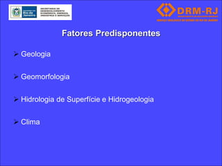 Fatores Predisponentes

 Geologia


 Geomorfologia


 Hidrologia de Superfície e Hidrogeologia


 Clima
 