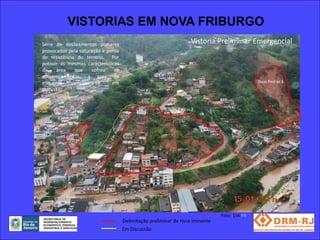VISTORIAS EM NOVA FRIBURGO
Série de deslizamentos planares                                    Vistoria Preliminar Emergencial
provocados pela saturação e perda
de resistência do terreno. Por
possuir as mesmas características
da    área    que    sofreu    os
escorregamentos, a área da
esquerda      encontra-se     em                                                              Duas Pedras 3
discussão.


                                                        Duas Pedras 2




           Duas
          Pedras 1




                                                                               Foto: 154 FR
                                    Delimitação preliminar de risco iminente
                                    Em Discussão
 