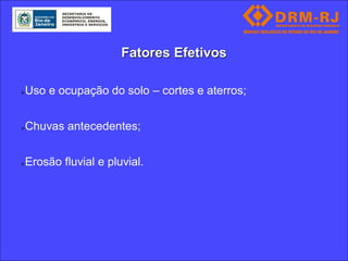 Fatores Efetivos

   Uso e ocupação do solo – cortes e aterros;


   Chuvas antecedentes;


   Erosão fluvial e pluvial.
 