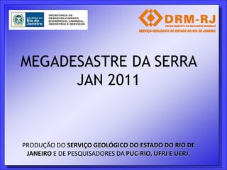 MEGADESASTRE DA SERRA
      JAN 2011



PRODUÇÃO DO SERVIÇO GEOLÓGICO DO ESTADO DO RIO DE
 JANEIRO E DE PESQUISADORES DA PUC-RIO, UFRJ E UERJ.
 