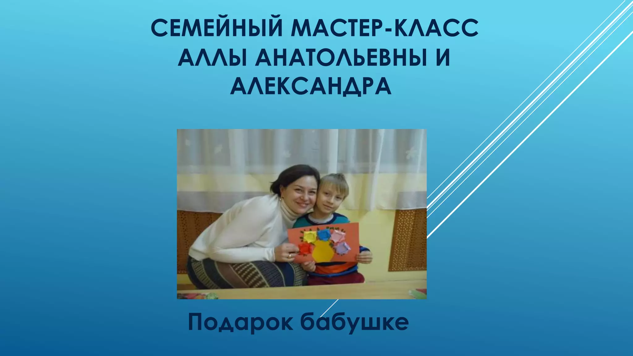СЕМЕЙНЫЙ МАСТЕР-КЛАСС
АЛЛЫ АНАТОЛЬЕВНЫ И
АЛЕКСАНДРА
Подарок бабушке