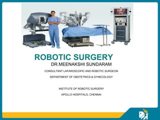 ROBOTIC SURGERY
    DR.MEENAKSHI SUNDARAM
 CONSULTANT LAPAROSCOPIC AND ROBOTIC SURGEON

    DEPARTMENT OF OBSTETRICS & GYNECOLOGY



         INSTITUTE OF ROBOTIC SURGERY

          APOLLO HOSPITALS, CHENNAI
 