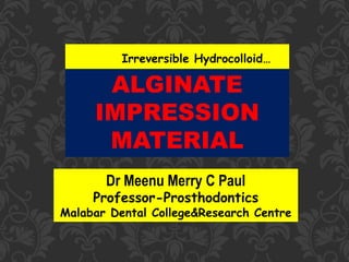 ALGINATE
IMPRESSION
MATERIAL
Dr Meenu Merry C Paul
Professor-Prosthodontics
Malabar Dental College&Research Centre
Irreversible Hydrocolloid…
 