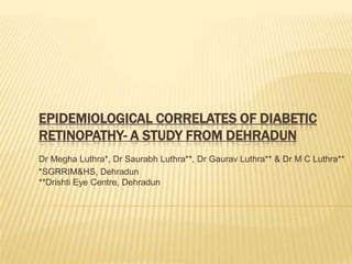Epidemiological Correlates of Diabetic Retinopathy- a Study from Dehradun Dr Megha Luthra*, Dr Saurabh Luthra**, Dr Gaurav Luthra** & Dr M C Luthra** *SGRRIM&HS, Dehradun**Drishti Eye Centre, Dehradun 