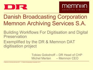 Danish Broadcasting Corporation Memnon Archiving Services S.A. Building Workflows For Digitisation and Digital Preservation Exemplified by the DR & Memnon DAT digitisation projectTobias Golodnoff – DR Head of CHP			Michel Merten      – Memnon CEO 
