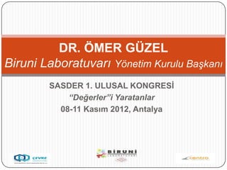 DR. ÖMER GÜZEL
Biruni Laboratuvarı Yönetim Kurulu Başkanı
        SASDER 1. ULUSAL KONGRESĠ
            “Değerler”i Yaratanlar
          08-11 Kasım 2012, Antalya
 