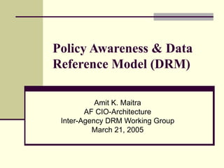 Policy Awareness & Data Reference Model (DRM) Amit K. Maitra AF CIO-Architecture Inter-Agency DRM Working Group March 21, 2005 