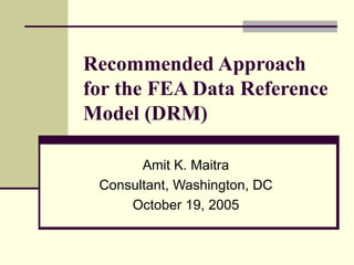 Recommended Approach for the FEA Data Reference Model (DRM) Amit K. Maitra Consultant, Washington, DC October 19, 2005 