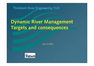 Thinktank River Engineering TUD



Dynamic River Management
Targets and consequences


                   June 24 2002




                                  1
 