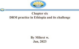 Chapter six
DRM practice in Ethiopia and its challenge
By Mihret w.
Jan, 2023
 