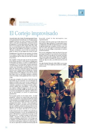 Literatura y dermatología


                           Aurora Guerra Tapia.
                           Profesora titular de Dermatología de la Universidad Complutense.
                           Jefa de Sección de Dermatología del Hospital Universitario Doce de octubre.
                           Miembro de la Asociación Española de Médicos Escritores y Artistas.




     El Cortejo improvisado
     Así podría haber sido el título: El cortejo improvisado. Porque             desarrollo sexual, la tiña microspórica cura
     en la representación de la boda que en 1776 pintó nuestro                   espontáneamente.
     magnífico Francisco de Goya y Lucientes (1726-1848)                         En la imagen, nada hace pensar que el niño tiñoso de la
     aparece, como parte tan importante o más que los novios                     boda presente algún sufrimiento. Su enfermedad cutánea
     protagonistas, el cortejo improvisado que les sigue. Forma                  es simplemente un detalle sin importancia que no enturbia
     parte de él un grupo de niños, alegres niños de la calle,                   la algarabía infantil que acompaña a la fiesta, y que a los
     que no precisan invitación para disfrutar de la fiesta. El                  ojos de su autor sólo supone un pormenor descriptivo
     mejor sitio, el más bullicioso, está delante con la música.                 más, que nos permite dibujar con precisión el contexto
     Allí, junto al dulzainero, uno de ellos nos muestra sin                     social del momento.
     pudor su cabeza con una amplia zona carente de pelo.
                                                                                 Pero no nos confundamos. Nunca una obra de Goya será
     Probablemente Goya sólo tuvo que asomarse a la ventana                      una imagen fotográfica de un momento, de una situación.
     de su tiempo y reflejar lo que veía, calva incluida, con sus                Siempre encierra un más allá que nos permite trascender
     extraordinarios ojos de artista, tal como hizo en muchas                    sobre los personajes, sobre el paisaje, sobre la vida reflejada,
     de sus obras.                                                               y llegar al mundo de la belleza. Es entonces cuando se
     Este magnífico cartón para tapiz, uno de los más lucidos                    siente que algo nos salva y nos diferencia del resto del
     de los muchos que llevó a cabo mientras trabajaba para                      mundo.
     la Real Fábrica de Tapices, se titula en realidad Boda en                   Ya lo dijo Friedrich Nietzsche (1844-1900), y yo me sumo
     un pueblo. En 1773, el artista había contraído matrimonio                   y asumo su cita:“El arte impide que muramos de realidad”.
     con Josefa Bayeu, hermana de dos pintores de cierto                         ¿No lo creen?
     nombre, muy relacionados con Rafael Mengs, a la sazón
     pintor de cámara de Carlos III. Su suerte cambió desde
     entonces, y poco tiempo después, reclamado por el propio
     Mengs, Goya trabajaba para la Real Fábrica, donde
     permaneció hasta 1777, realizando no menos de 73 cartones
     para tapices, que los especialistas agrupan en distintas
     series. A la de Tipos y temas populares pertenece el que nos
     ocupa.
     El niño que acompaña a los novios, el niño del cortejo
     improvisado que nos sorprende con su atrevida placa de
     alopecia, va vestido, como ocurre con sus compañeros de
     andanzas, de forma desastrada y ciertamente andrajosa:
     camisolas y pantalones con desgarros, medias caídas o
     ausentes, cabellos ralos y descuidados… Y la calva. Todo
     ese conjunto configura la imagen de un niño de la calle
     de la época, de un pacífico golfillo que pasa la mayor parte
     de sus horas deambulando sin ocupación, y disfruta de lo
     que la oportunidad y la suerte le proporcionan
     gratuitamente.
     En ese grupo social y en ese tramo etario —la edad
     prepuberal— debía de ser común la tiña. La que describe
     Goya con sus pinceles, con la misma precisión que tendría
     un dermatólogo en la actualidad: lesión del cuero cabelludo
     única, con una forma irregular asentada en la parte más
     prominente de la cabeza —el vértex—, de un color grisáceo
     debido a las escamas y a los pelos rotos al ras de la piel
     del cuero cabelludo, y, además, sin síntomas dolorosos que
     dificulten el desarrollo de la actividad habitual, como se
     advierte por el talante divertido de su poseedor.
     La tiña tonsurante del cuero cabelludo está producida por
     un hongo dermatofito, y en este caso probablemente del
     género Microsporum. Lo suponemos así porque la tiña
     microspórica era —y todavía es, aunque en mucha menor
     medida— frecuente en niños, los cuales carecen de la
     resistencia antifúngica natural frente a estos hongos, que
     se adquiere en la pubertad gracias a un aumento en la
     secreción de ácidos grasos cutáneos de cadena larga. Por
     eso, una vez aparecida la actividad hormonal propia del



14
 