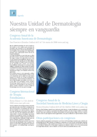 Agenda



    Nuestra Unidad de Dermatología
    siempre en vanguardia
    Congreso Anual de la
    Academia Americana de Dermatología
    San Francisco (Estados Unidos) del 2 al 7 de marzo de 2006 www.aad.org
    Más de 10.000 dermatólogos de todo el mundo se
    han reunido en este congreso para presentar las
    novedades más relevantes de la especialidad de
    Dermatología. El doctor Ricardo Ruiz Rodríguez, jefe
    de la Unidad de Dermatología de la Clínica Ruber,
    participó como conferenciante dentro del área de
    terapia fotodinámica.
    La terapia fotodinámica es una técnica que se utiliza
    para tratar el cáncer y precáncer de piel no melanoma
    sin cirugía. Consiste en la aplicación de una crema
    con una sustancia fotosensibilizante (Metvix), que es
    captada de forma más específica por las células malignas.
    Tres horas después se irradia la zona con una fuente
    de luz específica para "activar" esa sustancia
    fotosensibilizante, destruyendo de esa forma las células
    malignas y respetando las células normales. El resultado
    es la eliminación de lesiones precancerosas (queratosis
    actínicas) y cancerosas (epitelioma basocelular
    superficial) sin cirugía y con resultados estéticos muy
    agradecidos.
    En los últimos meses se está empezando a utilizar
    esta técnica para el rejuvenecimiento cutáneo, ya que
    se ha demostrado que la calidad de la piel mejora
    después de sesiones de terapia fotodinámica,
    denominándose "rejuvenecimiento fotodinámico". El
    doctor Ruiz Rodríguez, que publicó esta técnica en
    el año 2002 en la prestigiosa revista científica
    Dermatology Surgery, presentó en la Academia
    Americana de Dermatología en San Francisco los
    últimos estudios realizados en nuestra Unidad de
    Dermatología acerca de esta nueva tecnología.



    Congreso Internacional
    de Terapia
    Fotodinámica
    Berna (Suiza) 1 y 2 de abril de                             Congreso Anual de la
    2006 www.euro-pdt.com                                       Sociedad Americana de Medicina Láser y Cirugía
    Nuestra Unidad de Dermatología participó ofreciendo
    una conferencia sobre esta técnica y su utilización, no     Boston (Estados Unidos) del 6 al 9 de Abril de 2006 www.aslms.org
    sólo en la prevención y el tratamiento del cáncer de
    piel, sino también en el rejuvenecimiento cutáneo.          El doctor Ruiz Rodríguez impartió una conferencia sobre láseres y terapia fotodinámica en la remodelación
    La terapia fotodinámica nos permite tratar algunos          del colágeno. En este congreso se presentaron las últimas novedades y los más recientes estudios en el mundo
    casos de cáncer de piel (epitelioma basocelular y           del láser, tanto para tratamiento de distintas enfermedades de la piel (psoriasis, vitíligo, etcétera) y tumores
    espinocelular) y lesiones premalignas (queratosis           cutáneos (cáncer de piel, angiomas, lesiones pigmentadas), como para su utilización en rejuvenecimiento cutáneo.
    actínicas) sin necesidad de recurrir a la cirugía. Esta
    forma de tratamiento consigue la destrucción selectiva
    de las células alteradas, respetando el tejido sano, con
    buenos resultados cosméticos y funcionales.
                                                                Otras participaciones en congresos
    Esta técnica está indicada para pacientes que tienen        Nuestra unidad ha participado recientemente en el Curso de Dermatología Cosmética para residentes de
    cánceres de piel superficiales y que no pueden o no         dermatología del año 2006, celebrado en Santiago de Compostela; en el curso de láser dermatológico impartido
    quieren ser intervenidos quirúrgicamente (pacientes         en el Hospital Ramón y Cajal el pasado mes de febrero; en el curso de formación que Lancôme ha ofrecido
    anticoagulados, con multipatología, marcapasos,             en la Facultad de Medicina de la Universidad Complutense de Madrid en Marzo; y en el Curso Internacional
    etcétera).                                                  de Cirugía Plástica llevado a cabo en Madrid en el mes de abril (www.madridiconference.com).



6
 