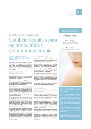 Técnicas




                                                                                                                           técnicas cuya combinación han
                                                                                                                            demostrado su mayor eficacia

Científicamente comprobado                                                                                                     Thermacool y Fraxel
                                                                                                                              mejora arrugas y flaccidez


Combinar técnicas para                                                                                                          Botox y Restylane
                                                                                                                            mejora arrugas y aumenta la


quitarnos años y
                                                                                                                           duración del ácido hialurónico


                                                                                                                                 Botox y Fraxel

restaurar nuestra piel                                                                                                   aumenta la mejoría de las arrugas




¿EXISTE UNA TÉCNICA DE                                       THERMACOOL Y FRAXEL
REJUVENECIMIENTO QUE SIRVA                                   Inseparables y complementarios
PARA TODO?
                                                             Thermacool y Fraxel son como Don Quijote y Sancho
                                                             Panza, complementarios e inseparables.
Cada técnica sirve para mejorar algo en concreto.
No hay nada que valga para todo. Pero la buena               El Thermacool es un tratamiento sin cirugía de la
noticia es: En rejuvenecimiento hay técnicas para            flaccidez y el Fraxel es un láser que mejora las arrugas
todo. Con la asociación de algunas técnicas se               y cicatrices de la piel, de una forma no agresiva
puede alcanzar un rejuvenecimiento global de la
cara y cuerpo.                                               Nuevos estudios realizados en EEUU proponen la
                                                             combinación de ambas técnicas, dado que cada uno
                                                             de ellos trata una parte del problema.
BOTOX Y RESTYLANE
Para los perfeccionistas                                     Se recomienda comenzar con el Thermacool que
                                                             consta de una única sesión y que va a dar resultados
Una combinación extraordinaria. Son como la noche            progresivos según pasa el tiempo para, posteriormente,
y el día, Tienen funciones muy distintas, pero se            realizar las 5 sesiones con Fraxel. Los efectos de estas
complementan a la perfección.                                dos técnicas se suman, se combinan y progresivamente
                                                             las pacientes se notan con un aspecto más juvenil y
Hace unos meses se ha aprobado en EEUU la utilización        saludable.
de Restylane y en poco tiempo se ha convertido en
uno de los tratamientos más eficaces para el “relleno”       El Thermacool también es muy eficaz en otras partes
de arrugas, cicatrices e imperfecciones.                     de cuerpo como abdomen, brazos y piernas.

El Botox/Vistabel® es un tratamiento que al relajar
el músculo, disminuye las arrugas de expresión. Desde        FRAXEL Y BOTOX                                             ¿Que me puedo hacer antes
hace años es la técnica de dermatología más utilizada
                                                             Una combinación eficaz para todos los
en EEUU. Probablemente no exista una técnica tan
agradecida ya que se realiza en 5 minutos, no tiene          tipos de arrugas                                           del verano?
efectos secundarios (si se realiza en los centros
adecuados y por médicos con experiencia) y los               Si queremos eliminar tanto las arrugas de expresión        Con el sol, hay determinadas técnicas que
resultados son asombrosos.                                   como las arrugas estáticas, este es el arma infalible.
                                                                                                                        no deben realizarse por riesgo a producir
En los últimos meses están apareciendo nuevos                El Botox/Vistabel® se está empezando a utilizar            manchas. Sin embargo hay técnicas fantásticas
estudios donde se demuestra que la combinación de            combinando con determinados lásers.                        que pueden realizarse incluso en verano.
Botox/Vistabel® y Restylane potencia sus efectos
beneficiosos. Por un lado el ácido hialurónico dura          Según hemos explicado más arriba, el láser Fraxel          El Botox/Vistabel® que disminuye las arrugas
más al estar el músculo relajado. Por otro lado el           mejora las arrugas y cicatrices de la piel. De una forma   de expresión dando un aspecto natural a la
ácido hialurónico rellena arrugas e imperfecciones           no agresiva consigue reducir las arrugas y cicatrices      mirada, se puede realizar en cualquier época
que sólo con Botox/Vistabel® no mejoraría. Y todo            de la piel. La técnica consiste en la realización de 5     del año.
dando un aspecto natural a la mirada.                        sesiones, notándose una gran mejoría a partir de la
                                                             segunda o tercera sesión.                                  Lo mismo ocurre con la utilización de
En el congreso de la Academia Americana de                                                                              Restilane y de Thermacool, técnicas que no
Dermatología celebrado en San Francisco hace unas            Por otro lado el Botox/Vistabel® actúa relajando el
                                                                                                                        requieren unos cuidados de protección solar
semanas, una universidad de California presentó un           músculo que al contraerse produce una arruga de
estudio de 2 hermanas gemelas donde una de ellas             expresión.                                                 muy intensos.
llevaba inyectándose Botox/Vistabel® desde hacía 15
años y la otra no se lo había puesto nunca. ¡La diferencia   Además, se ha comprobado que si antes de realizar          Las técnicas que deben evitarse en verano
era asombrosa! Los investigadores concluían afirmando        el láser Fraxel conseguimos relajar la zona con            son los distintos láseres (Fraxel, depilación,
que el Botox/Vistabel® no solo corrige las arrugas           Botox/Vistabel® , la cicatrización es mucho mejor (ya      manchas, venas) y peelings químicos o físicos
de expresión, sino que también previene la aparición         que el músculo no se contrae) y los resultados estéticos   agresivos.
de nuevas arrugas.                                           son mejores.



                                                                                                                                                                         9
 