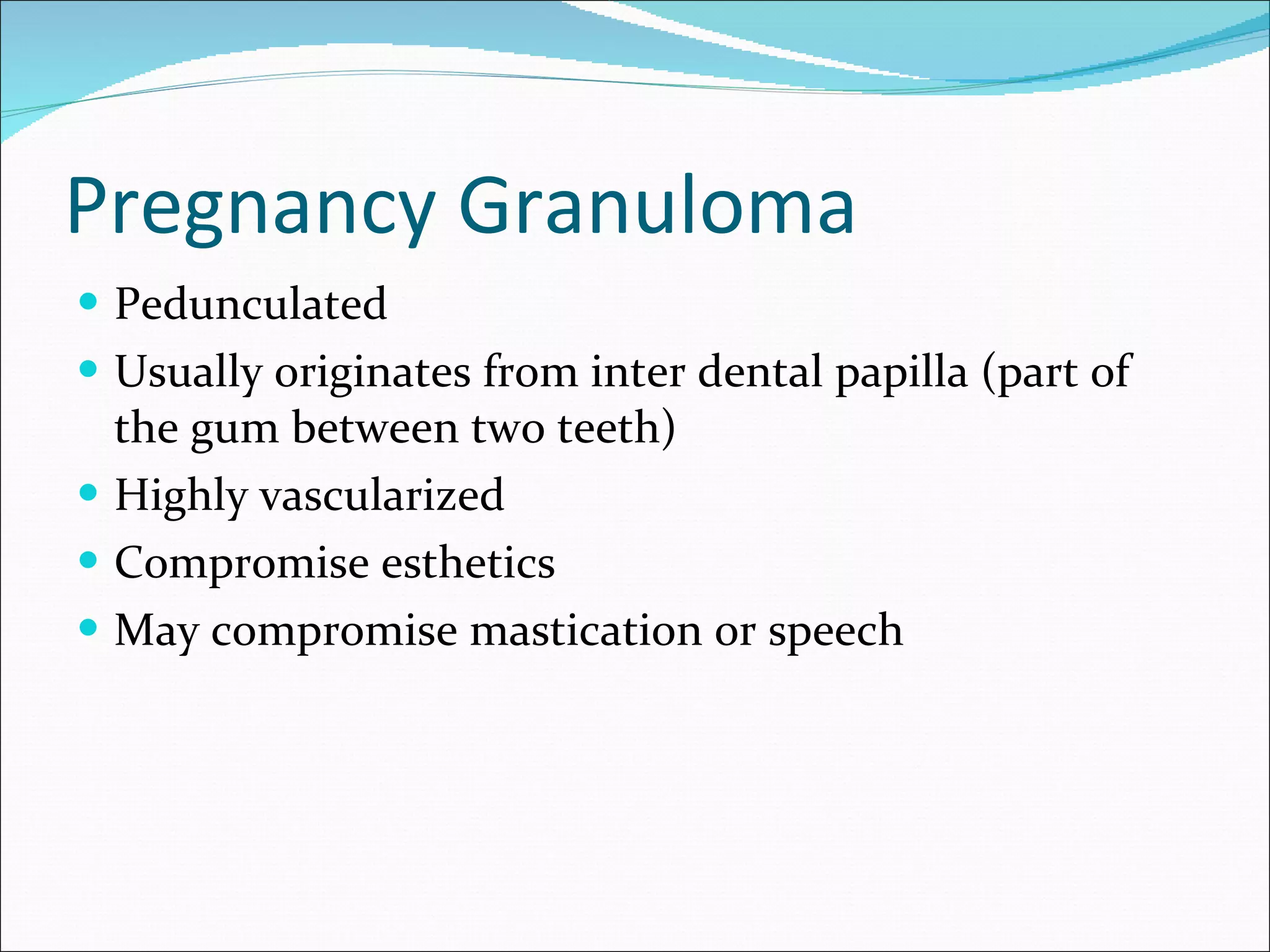 Pregnancy Granuloma Pedunculated Usually originates from inter dental papilla (part of the gum between two teeth) Highly vascularized Compromise esthetics May compromise mastication or speech 