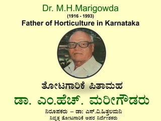 Dr. M.H.Marigowda
(1916 - 1993)
Father of Horticulture in Karnataka
vÉÆÃlUÁjPÉ ¦vÁªÀÄºÀ
qÁ. JA.ºÉZï. ªÀÄjÃUËqÀgÀÄ
¤gÀÆ¥ÀPÀgÀÄ – qÁ: J¸ï.«.»vÀÛ®ªÀÄ¤
¤ªÀÈvÀÛ vÉÆÃlUÁjPÉ C¥ÀgÀ ¤zÉðÃ±ÀPÀgÀÄ
 