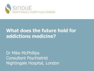 What does the future hold for
addictions medicine?
Dr Mike McPhillips
Consultant Psychiatrist
Nightingale Hospital, London
 