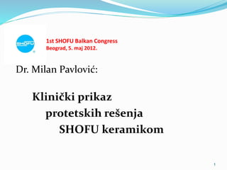 1st SHOFU Balkan Congress
Beograd, 5. maj 2012.
Dr. Milan Pavlović:
Klinički prikaz
protetskih rešenja
SHOFU keramikom
1
 