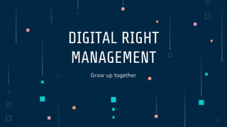 Grow up together
DIGITAL RIGHT
MANAGEMENT
 