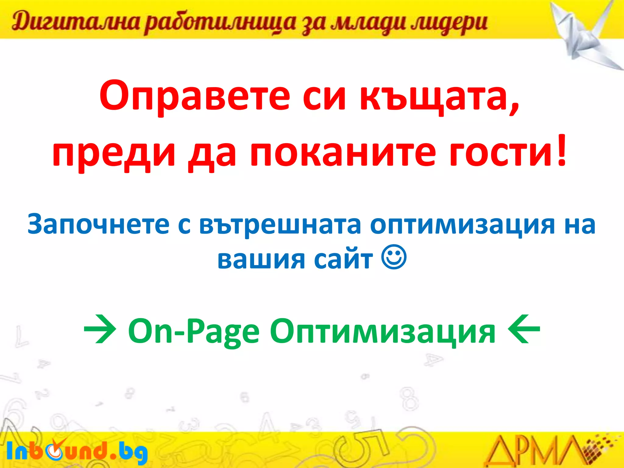 Оправете си къщата,
преди да поканите гости!
Започнете с вътрешната оптимизация на
вашия сайт 

 On-Page Оптимизация 

 