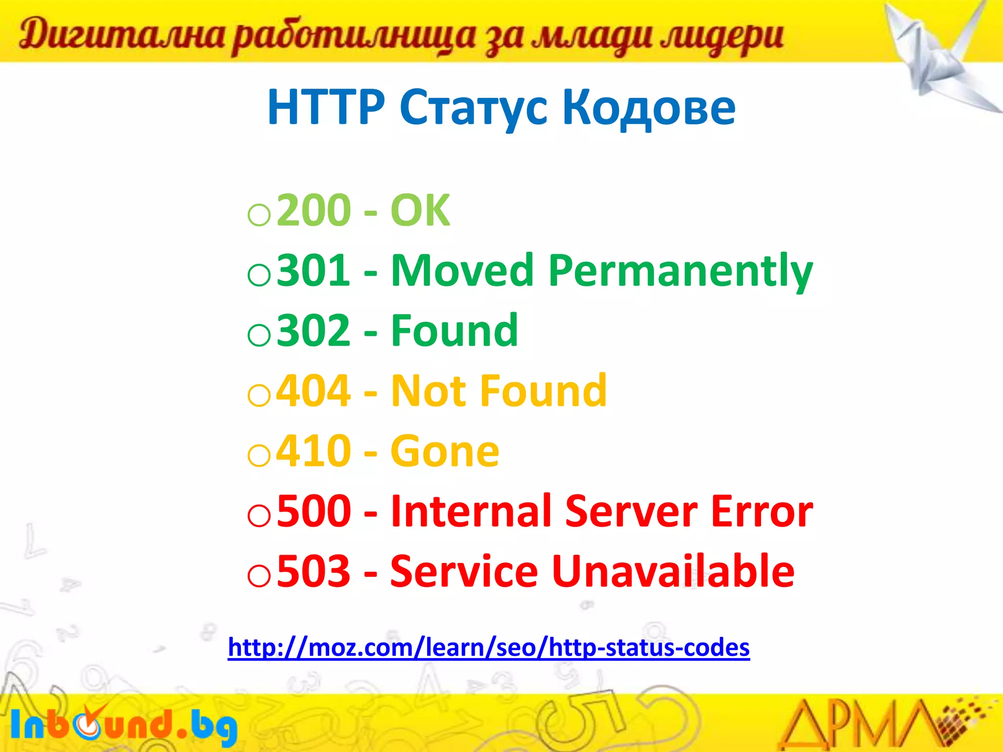 HTTP Статус Кодове
o200 - OK
o301 - Moved Permanently
o302 - Found
o404 - Not Found
o410 - Gone
o500 - Internal Server Error
o503 - Service Unavailable
http://moz.com/learn/seo/http-status-codes

 