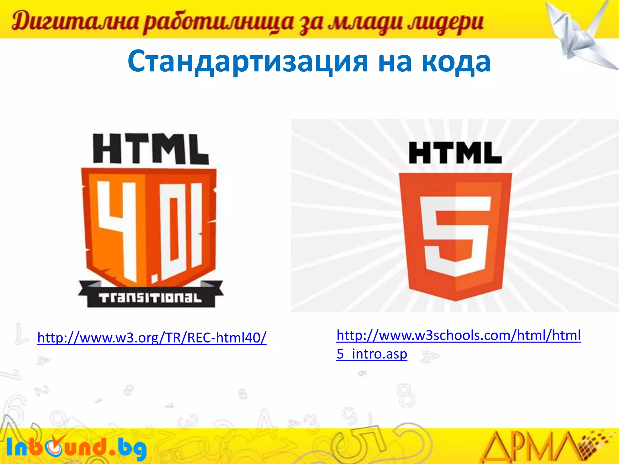 Стандартизация на кода

http://www.w3.org/TR/REC-html40/

http://www.w3schools.com/html/html
5_intro.asp

 