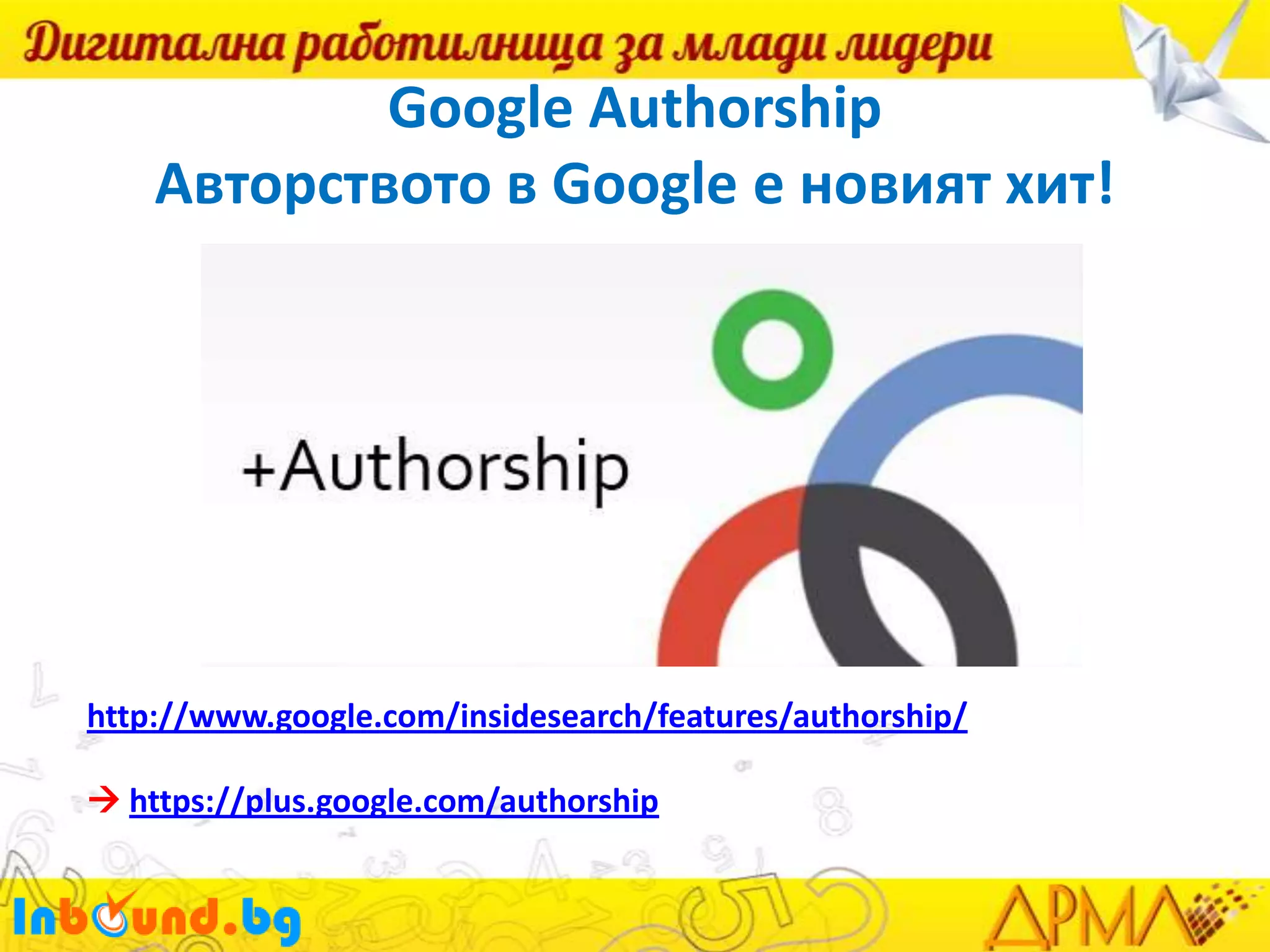 Google Authorship
Авторството в Google е новият хит!

http://www.google.com/insidesearch/features/authorship/
 https://plus.google.com/authorship

 