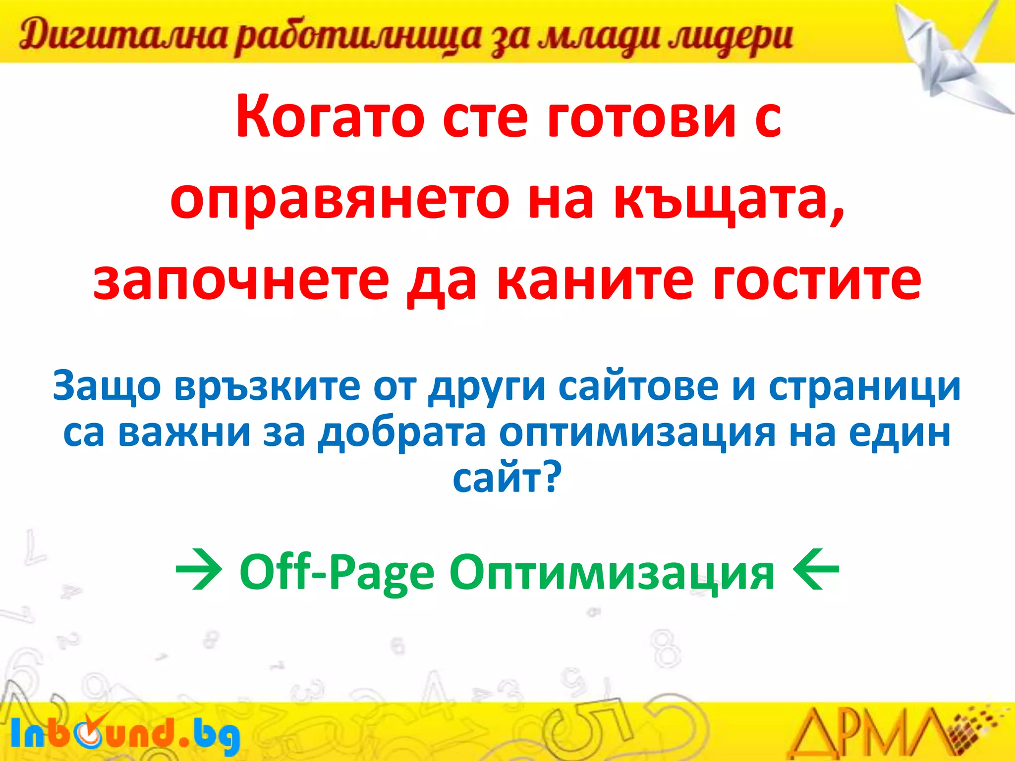 Когато сте готови с
оправянето на къщата,
започнете да каните гостите
Защо връзките от други сайтове и страници
са важни за добрата оптимизация на един
сайт?

 Off-Page Оптимизация 

 