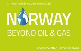 NORWAY
BEYOND OIL & GAS
#drømmeløftet #moonwalkme
24 March 2015 | Innovation Norway, Oslo
 