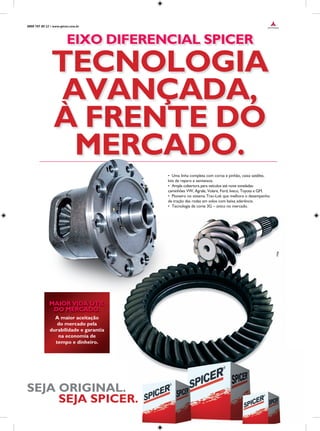 EIXO DIFERENCIAL SPICER
TECNOLOGIA
AVANÇADA,
A FRENTE DO
MERCADO.
AVANÇADA,
A FRENTE DO`
SEJA ORIGINAL.
SEJA SPICER.
A maior aceitação
do mercado pela
durabilidade e garantia
na economia de
tempo e dinheiro.
MAIOR VIDA ÚTIL
DO MERCADO.
0800 707 80 22 • www.spicer.com.br
• Uma linha completa com coroa e pinhão, caixa satélite,
kits de reparo e semieixos.
• Ampla cobertura para veículos até nove toneladas:
caminhões VW, Agrale, Volare, Ford, Iveco, Toyota e GM.
• Pioneiro no sistema Trac-Lok que melhora o desempenho
de tração das rodas em solos com baixa aderência.
• Tecnologia de corte 3G – único no mercado.
SEJA SPICER.
 