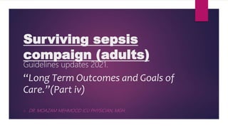 Surviving sepsis
compaign (adults)
Guidelines updates 2021.
“Long Term Outcomes and Goals of
Care.”(Part iv)
 DR. MOAZAM MEHMOOD ICU PHYSICIAN, MGH.
 