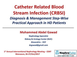 Catheter Related Blood
Stream Infection (CRBSI)
Diagnosis & Management Step-Wise
Practical Approach in HD Patients
Mohammed Abdel Gawad
Nephrology Specialist
Kidney & Urology Center (KUC)
Alexandria – EGY
drgawad@gmail.com
1st Annual Interventional Nephrology Meeting – ESNT
Mansoura, 26-27/Oct/2017
 