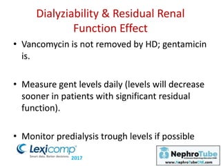 Dialyziability & Residual Renal
Function Effect
• Vancomycin is not removed by HD; gentamicin
is.
• Measure gent levels daily (levels will decrease
sooner in patients with significant residual
function).
• Monitor predialysis trough levels if possible
2017
 