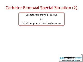 Catheter Removal Special Situation (2)
Catheter tip grows S. aureus
but
Initial peripheral blood cultures -ve
5–7-day course of antibiotics
Close monitoring for signs and symptoms of ongoing infection,
including additional blood cultures, as indicated
 