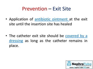 Prevention – Exit Site
• Application of antibiotic ointment at the exit
site until the insertion site has healed
• The catheter exit site should be covered by a
dressing as long as the catheter remains in
place.
 
